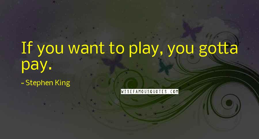 Stephen King Quotes: If you want to play, you gotta pay.