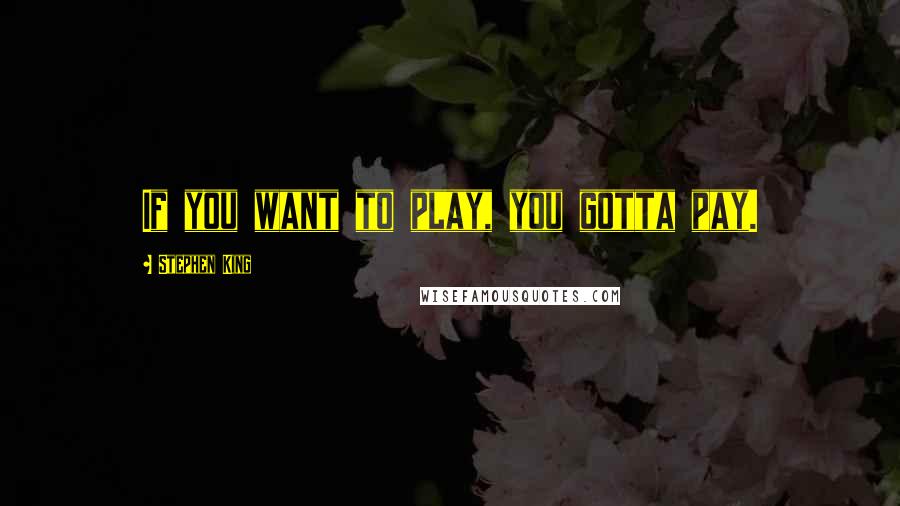 Stephen King Quotes: If you want to play, you gotta pay.