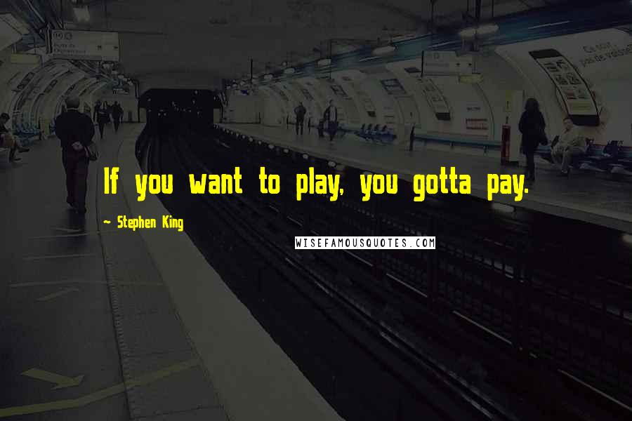 Stephen King Quotes: If you want to play, you gotta pay.