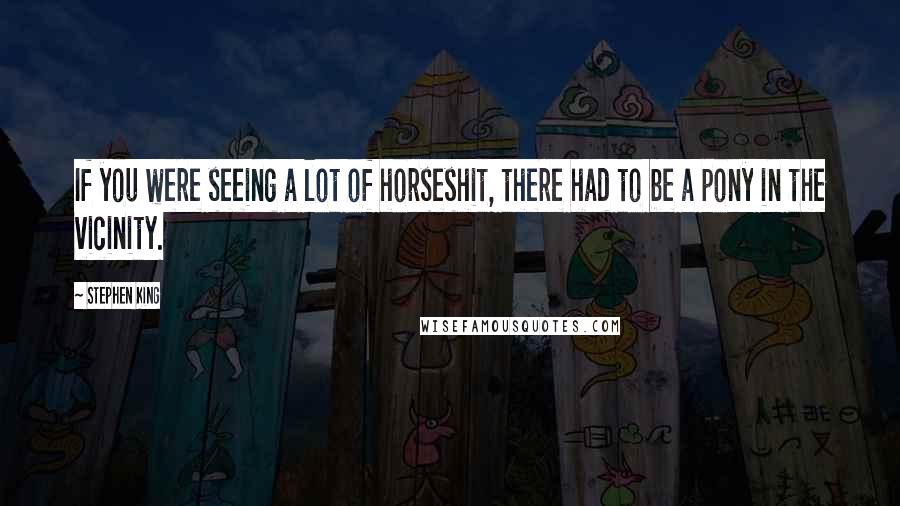 Stephen King Quotes: If you were seeing a lot of horseshit, there had to be a pony in the vicinity.