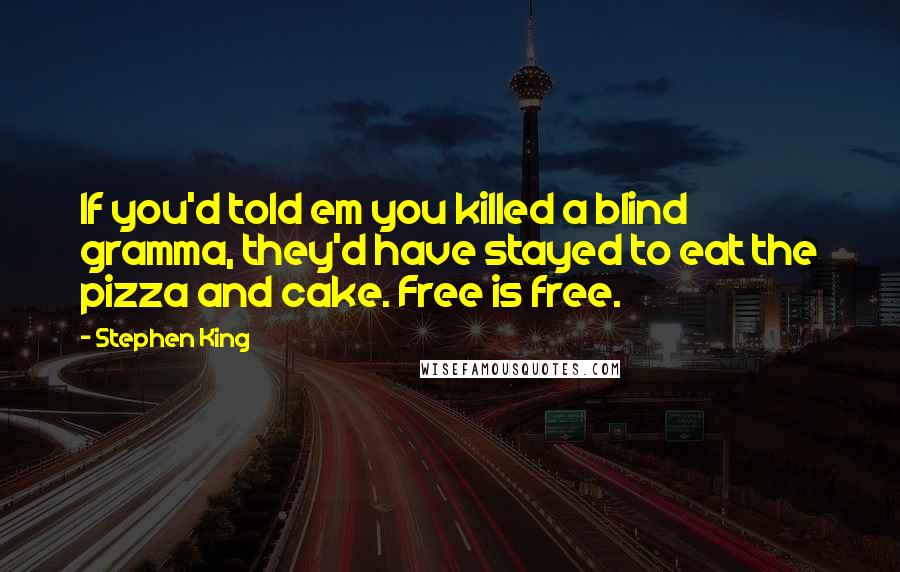 Stephen King Quotes: If you'd told em you killed a blind gramma, they'd have stayed to eat the pizza and cake. Free is free.