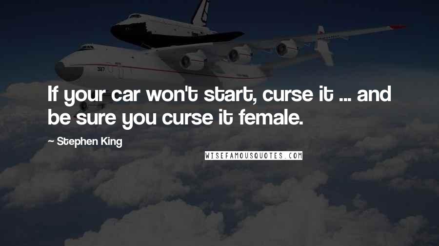 Stephen King Quotes: If your car won't start, curse it ... and be sure you curse it female.