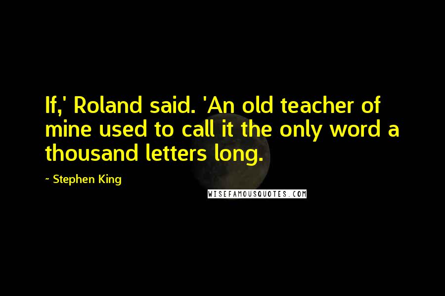 Stephen King Quotes: If,' Roland said. 'An old teacher of mine used to call it the only word a thousand letters long.