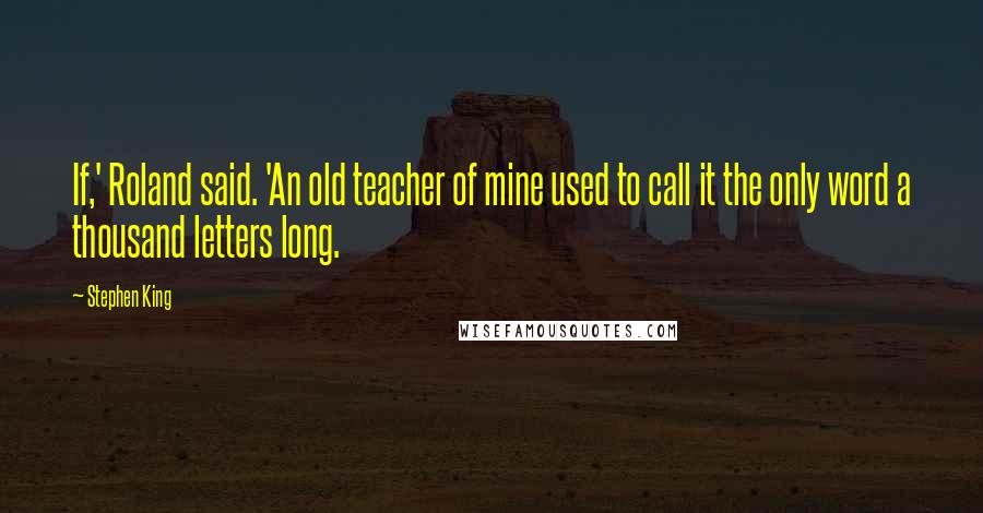 Stephen King Quotes: If,' Roland said. 'An old teacher of mine used to call it the only word a thousand letters long.