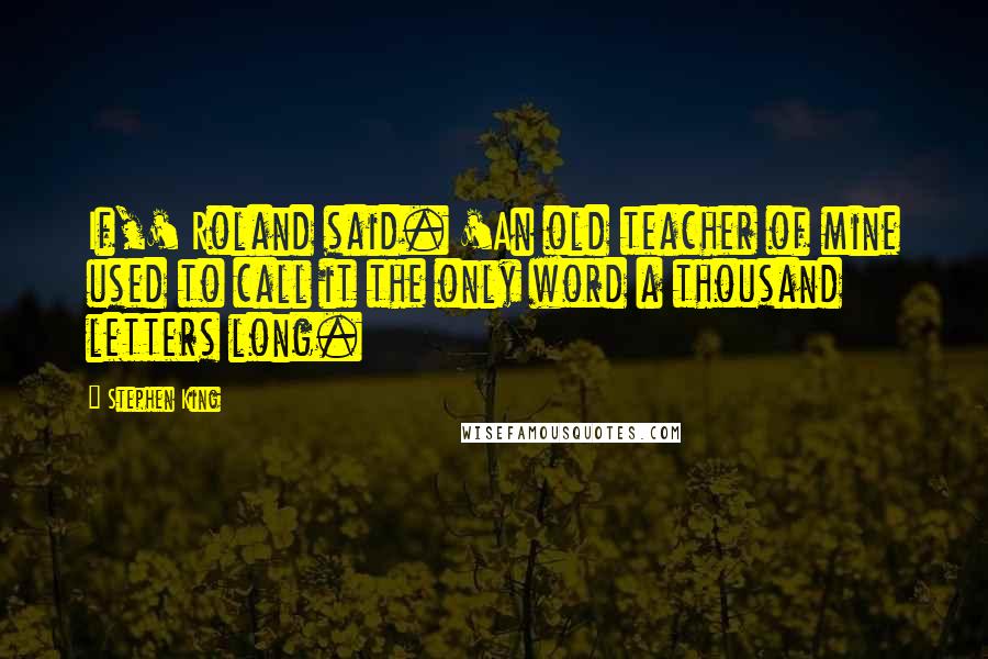 Stephen King Quotes: If,' Roland said. 'An old teacher of mine used to call it the only word a thousand letters long.