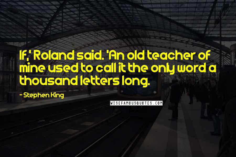 Stephen King Quotes: If,' Roland said. 'An old teacher of mine used to call it the only word a thousand letters long.