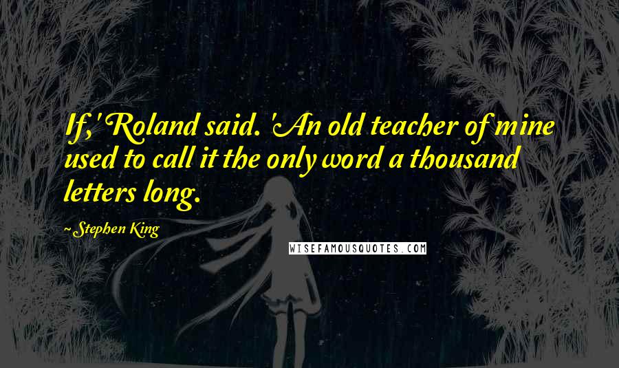 Stephen King Quotes: If,' Roland said. 'An old teacher of mine used to call it the only word a thousand letters long.