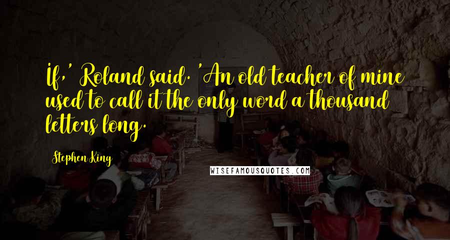 Stephen King Quotes: If,' Roland said. 'An old teacher of mine used to call it the only word a thousand letters long.