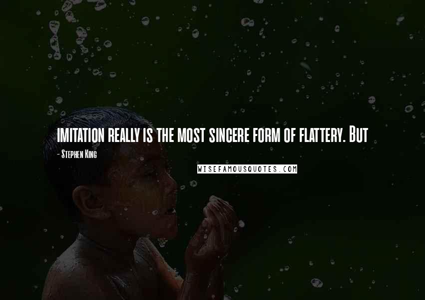 Stephen King Quotes: imitation really is the most sincere form of flattery. But