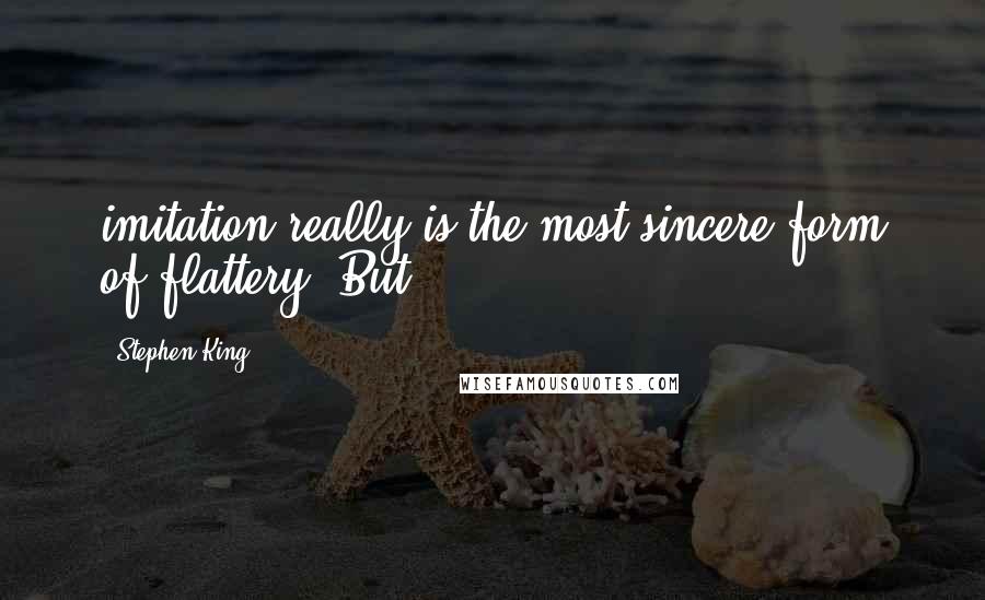 Stephen King Quotes: imitation really is the most sincere form of flattery. But