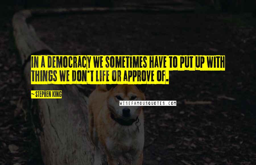 Stephen King Quotes: In a democracy we sometimes have to put up with things we don't life or approve of.
