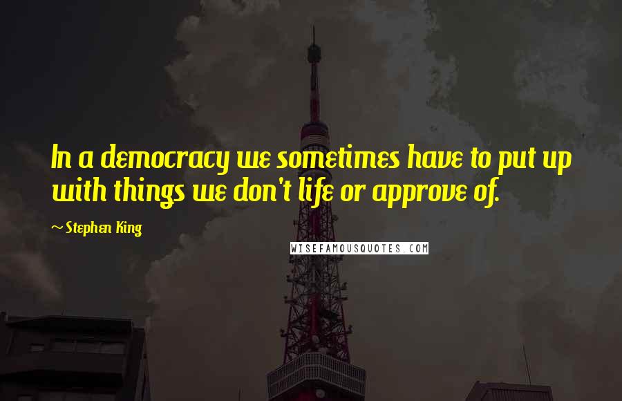 Stephen King Quotes: In a democracy we sometimes have to put up with things we don't life or approve of.