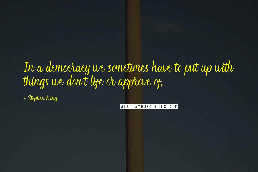 Stephen King Quotes: In a democracy we sometimes have to put up with things we don't life or approve of.