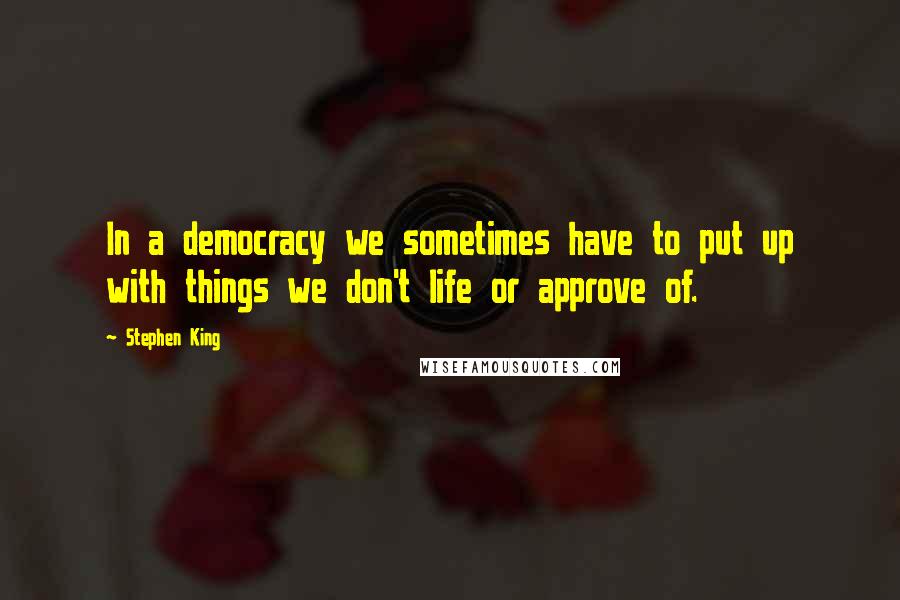 Stephen King Quotes: In a democracy we sometimes have to put up with things we don't life or approve of.