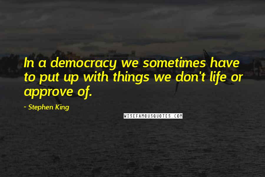 Stephen King Quotes: In a democracy we sometimes have to put up with things we don't life or approve of.