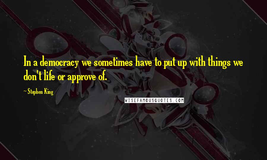 Stephen King Quotes: In a democracy we sometimes have to put up with things we don't life or approve of.