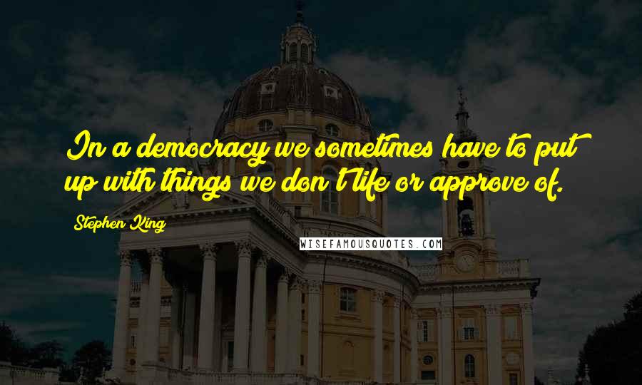 Stephen King Quotes: In a democracy we sometimes have to put up with things we don't life or approve of.