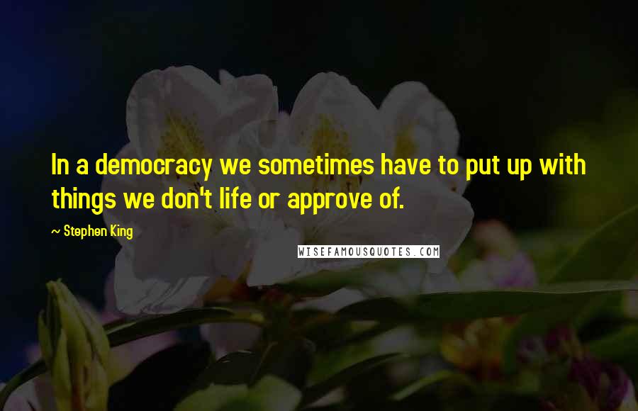 Stephen King Quotes: In a democracy we sometimes have to put up with things we don't life or approve of.