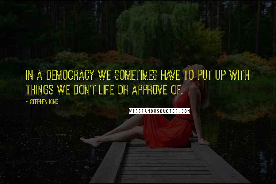 Stephen King Quotes: In a democracy we sometimes have to put up with things we don't life or approve of.