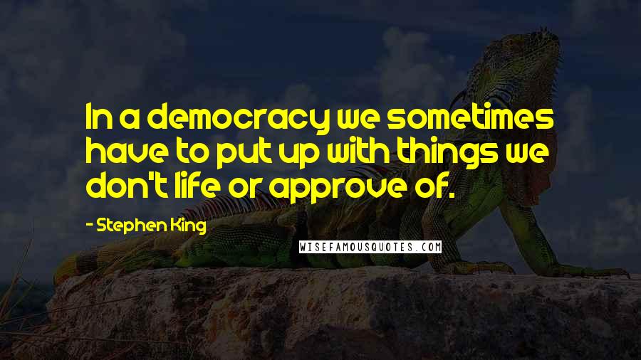 Stephen King Quotes: In a democracy we sometimes have to put up with things we don't life or approve of.