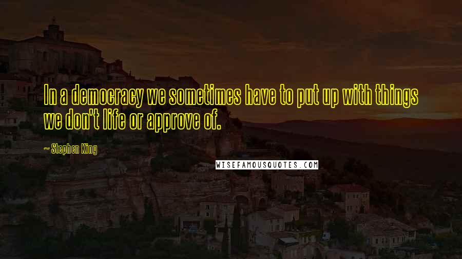 Stephen King Quotes: In a democracy we sometimes have to put up with things we don't life or approve of.