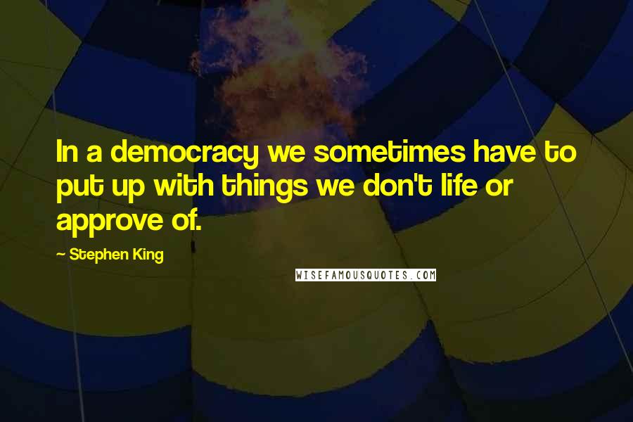 Stephen King Quotes: In a democracy we sometimes have to put up with things we don't life or approve of.