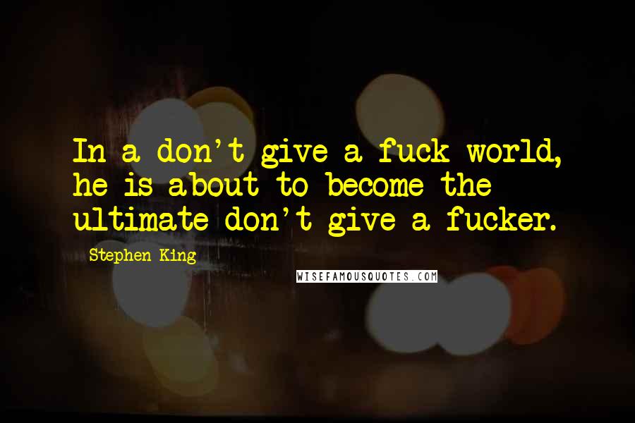 Stephen King Quotes: In a don't-give-a-fuck world, he is about to become the ultimate don't-give-a-fucker.