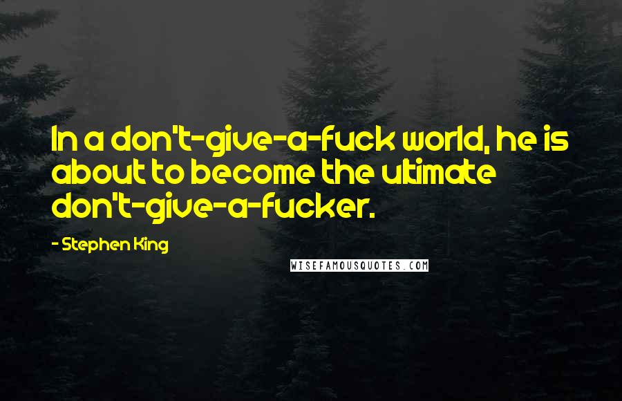 Stephen King Quotes: In a don't-give-a-fuck world, he is about to become the ultimate don't-give-a-fucker.