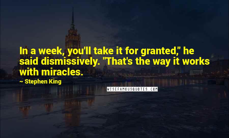 Stephen King Quotes: In a week, you'll take it for granted," he said dismissively. "That's the way it works with miracles.