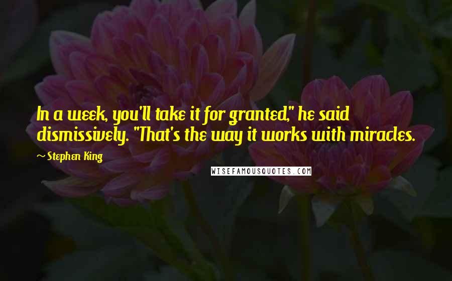 Stephen King Quotes: In a week, you'll take it for granted," he said dismissively. "That's the way it works with miracles.