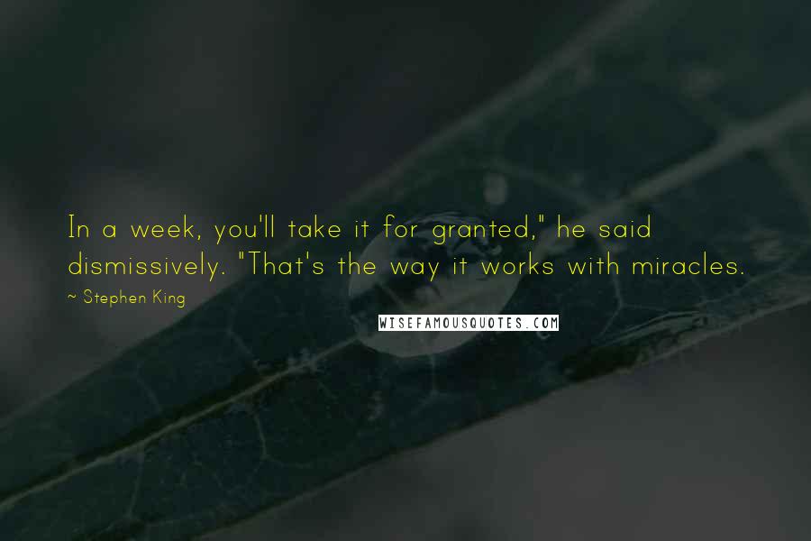 Stephen King Quotes: In a week, you'll take it for granted," he said dismissively. "That's the way it works with miracles.