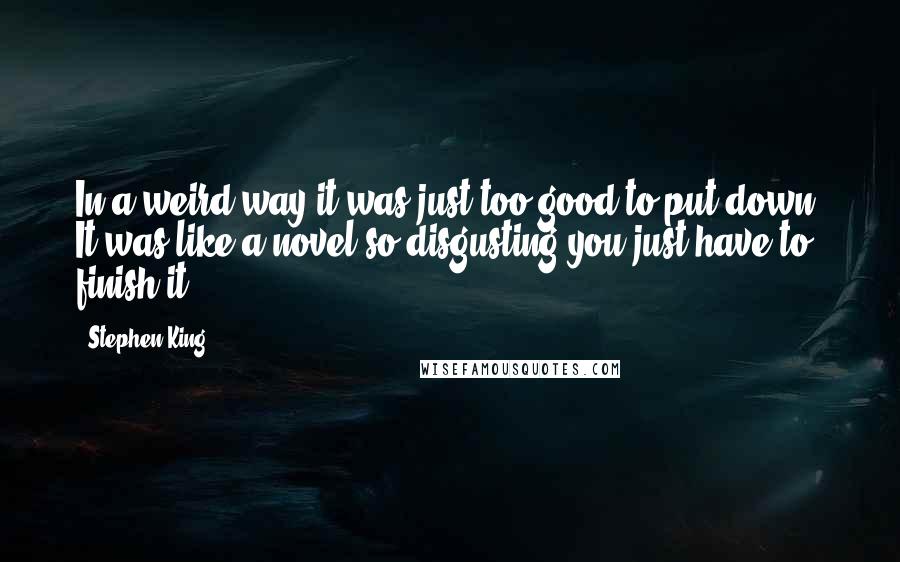 Stephen King Quotes: In a weird way it was just too good to put down. It was like a novel so disgusting you just have to finish it.