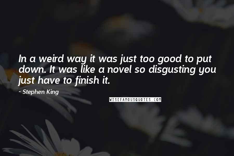 Stephen King Quotes: In a weird way it was just too good to put down. It was like a novel so disgusting you just have to finish it.