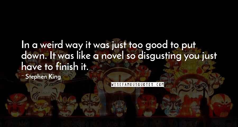 Stephen King Quotes: In a weird way it was just too good to put down. It was like a novel so disgusting you just have to finish it.