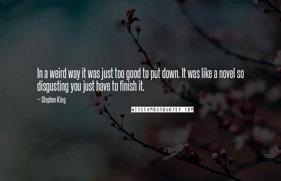 Stephen King Quotes: In a weird way it was just too good to put down. It was like a novel so disgusting you just have to finish it.