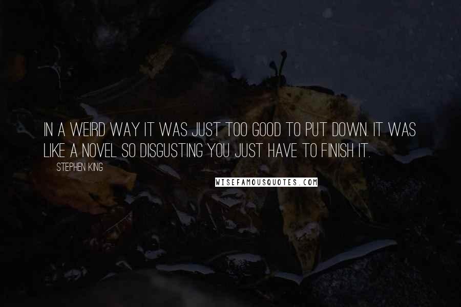 Stephen King Quotes: In a weird way it was just too good to put down. It was like a novel so disgusting you just have to finish it.