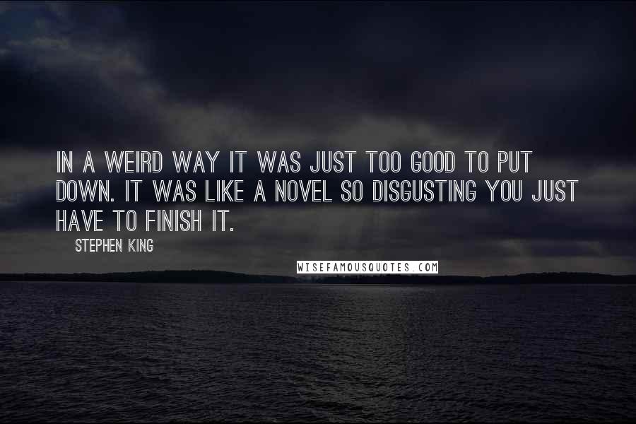 Stephen King Quotes: In a weird way it was just too good to put down. It was like a novel so disgusting you just have to finish it.