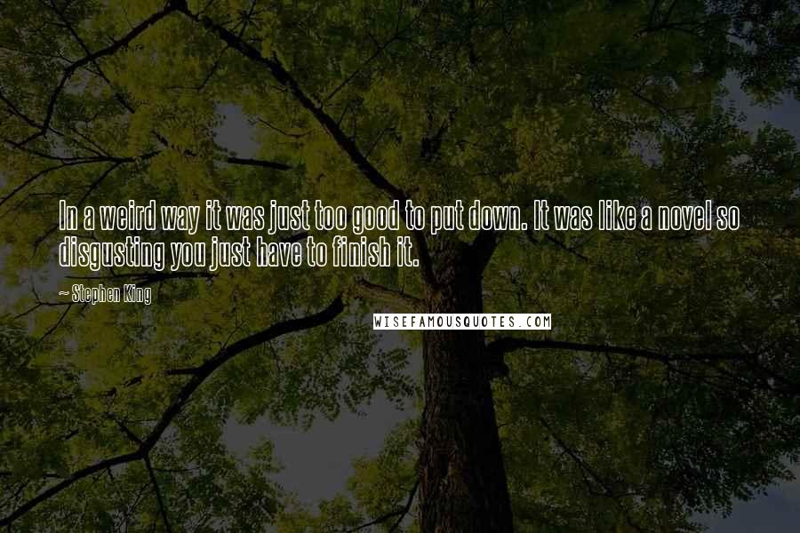 Stephen King Quotes: In a weird way it was just too good to put down. It was like a novel so disgusting you just have to finish it.