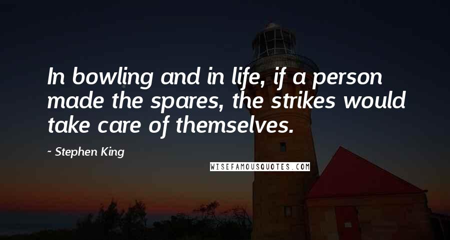 Stephen King Quotes: In bowling and in life, if a person made the spares, the strikes would take care of themselves.