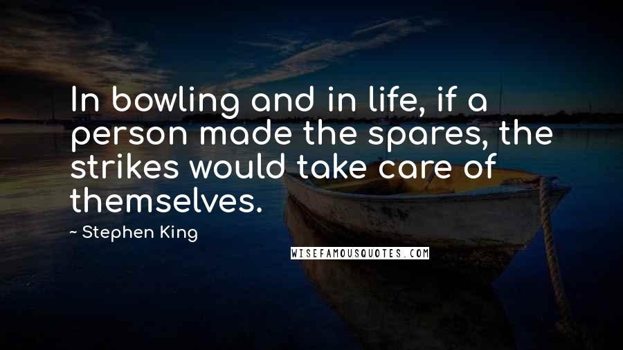 Stephen King Quotes: In bowling and in life, if a person made the spares, the strikes would take care of themselves.