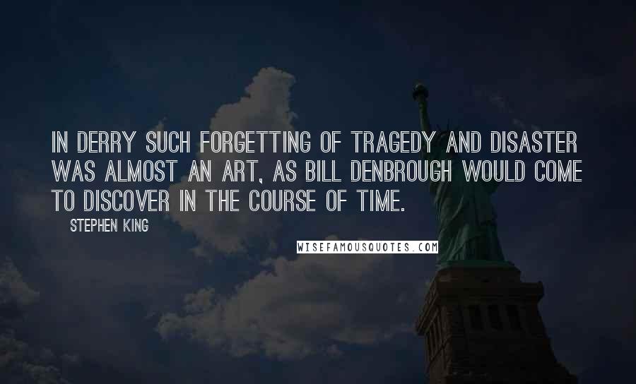 Stephen King Quotes: In Derry such forgetting of tragedy and disaster was almost an art, as Bill Denbrough would come to discover in the course of time.