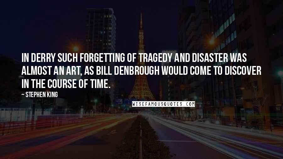 Stephen King Quotes: In Derry such forgetting of tragedy and disaster was almost an art, as Bill Denbrough would come to discover in the course of time.