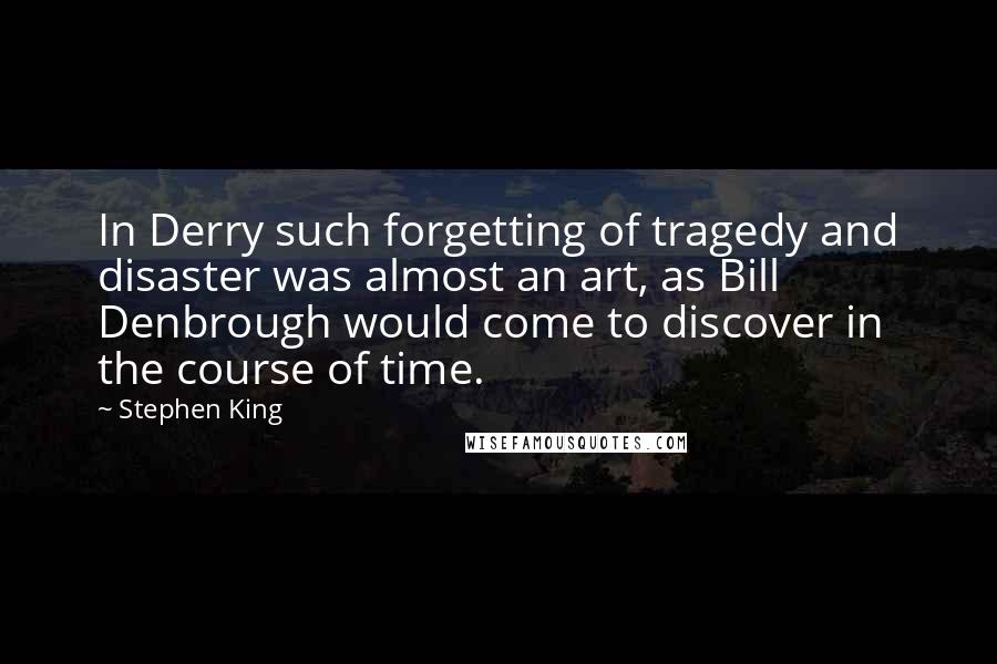 Stephen King Quotes: In Derry such forgetting of tragedy and disaster was almost an art, as Bill Denbrough would come to discover in the course of time.