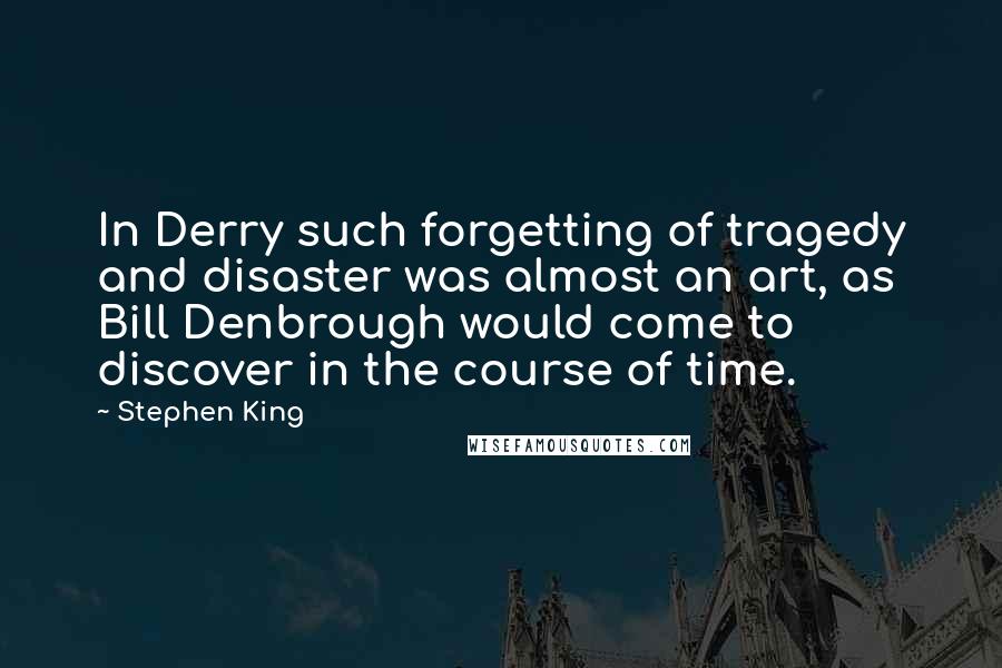 Stephen King Quotes: In Derry such forgetting of tragedy and disaster was almost an art, as Bill Denbrough would come to discover in the course of time.