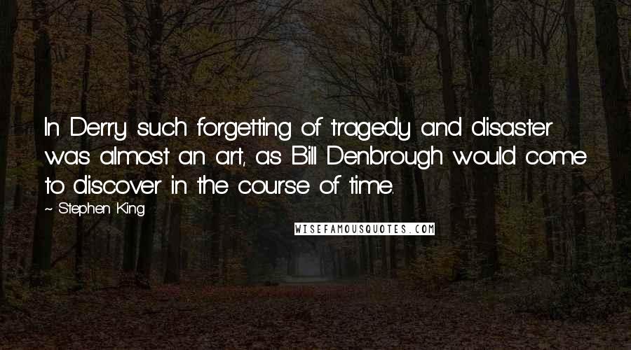 Stephen King Quotes: In Derry such forgetting of tragedy and disaster was almost an art, as Bill Denbrough would come to discover in the course of time.