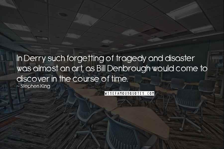 Stephen King Quotes: In Derry such forgetting of tragedy and disaster was almost an art, as Bill Denbrough would come to discover in the course of time.