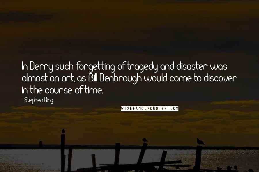 Stephen King Quotes: In Derry such forgetting of tragedy and disaster was almost an art, as Bill Denbrough would come to discover in the course of time.