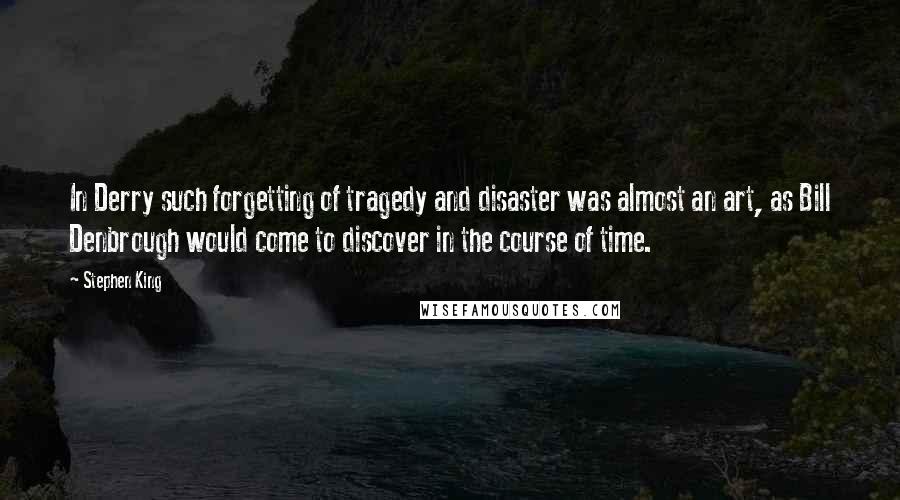 Stephen King Quotes: In Derry such forgetting of tragedy and disaster was almost an art, as Bill Denbrough would come to discover in the course of time.