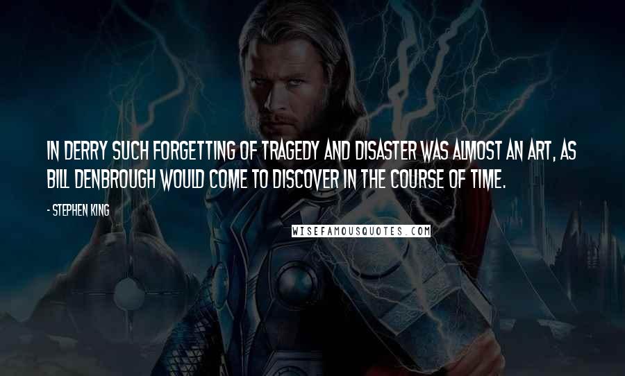 Stephen King Quotes: In Derry such forgetting of tragedy and disaster was almost an art, as Bill Denbrough would come to discover in the course of time.