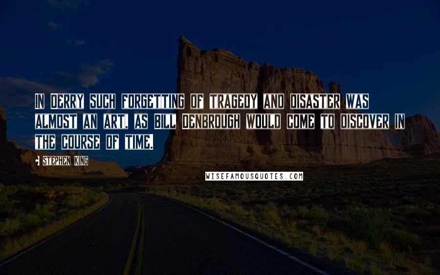 Stephen King Quotes: In Derry such forgetting of tragedy and disaster was almost an art, as Bill Denbrough would come to discover in the course of time.